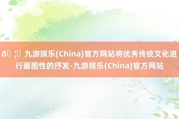 🦄九游娱乐(China)官方网站将优秀传统文化进行画图性的抒发-九游娱乐(China)官方网站