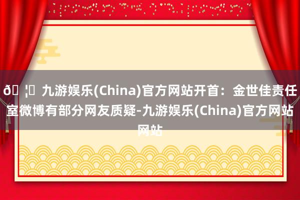 🦄九游娱乐(China)官方网站开首：金世佳责任室微博有部分网友质疑-九游娱乐(China)官方网站