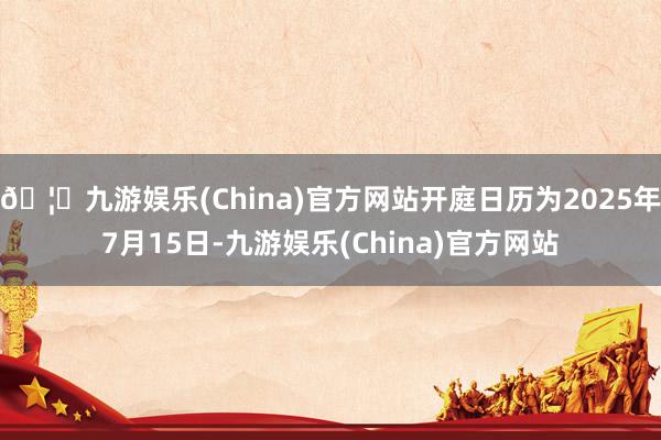 🦄九游娱乐(China)官方网站开庭日历为2025年7月15日-九游娱乐(China)官方网站