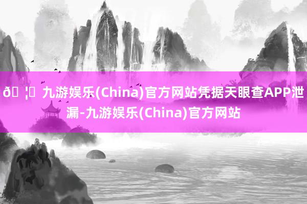 🦄九游娱乐(China)官方网站凭据天眼查APP泄漏-九游娱乐(China)官方网站