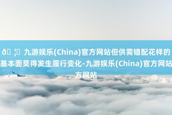 🦄九游娱乐(China)官方网站但供需错配花样的基本面莫得发生履行变化-九游娱乐(China)官方网站