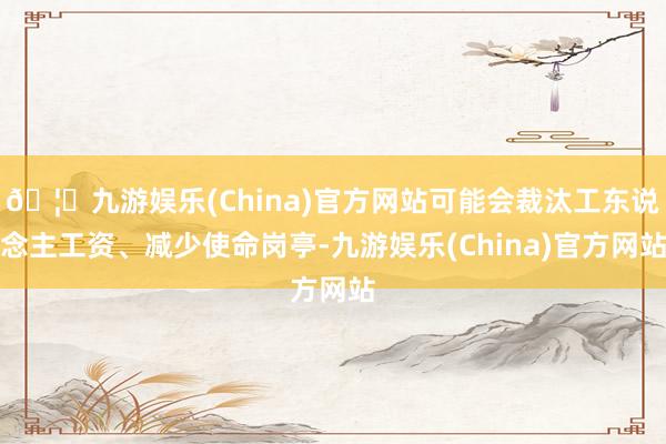 🦄九游娱乐(China)官方网站可能会裁汰工东说念主工资、减少使命岗亭-九游娱乐(China)官方网站