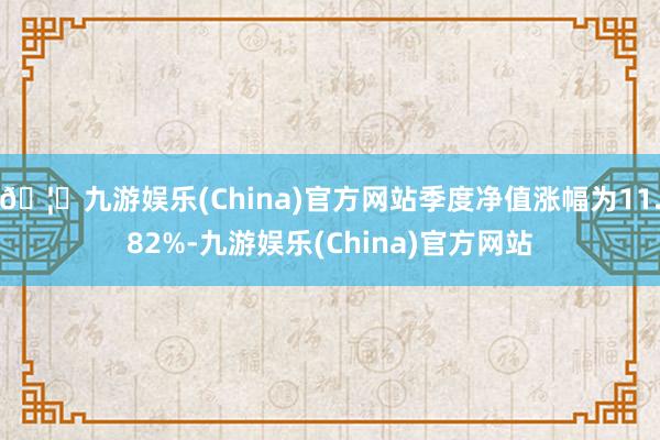 🦄九游娱乐(China)官方网站季度净值涨幅为11.82%-九游娱乐(China)官方网站