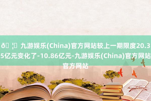 🦄九游娱乐(China)官方网站较上一期限度20.35亿元变化了-10.86亿元-九游娱乐(China)官方网站