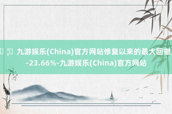 🦄九游娱乐(China)官方网站修复以来的最大回撤为-23.66%-九游娱乐(China)官方网站