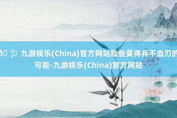 🦄九游娱乐(China)官方网站险些莫得兵不血刃的可能-九游娱乐(China)官方网站
