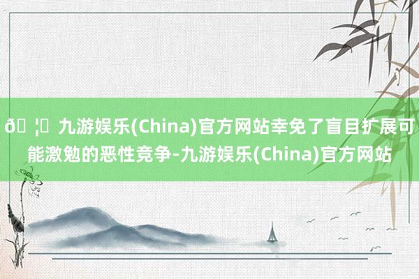 🦄九游娱乐(China)官方网站幸免了盲目扩展可能激勉的恶性竞争-九游娱乐(China)官方网站