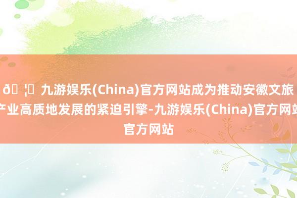 🦄九游娱乐(China)官方网站成为推动安徽文旅产业高质地发展的紧迫引擎-九游娱乐(China)官方网站