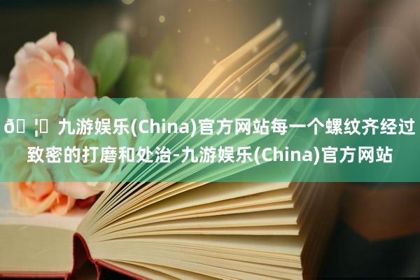 🦄九游娱乐(China)官方网站每一个螺纹齐经过致密的打磨和处治-九游娱乐(China)官方网站