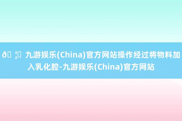 🦄九游娱乐(China)官方网站操作经过将物料加入乳化腔-九游娱乐(China)官方网站