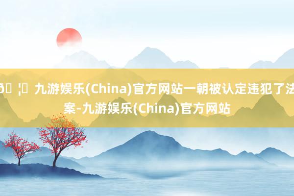 🦄九游娱乐(China)官方网站一朝被认定违犯了法案-九游娱乐(China)官方网站