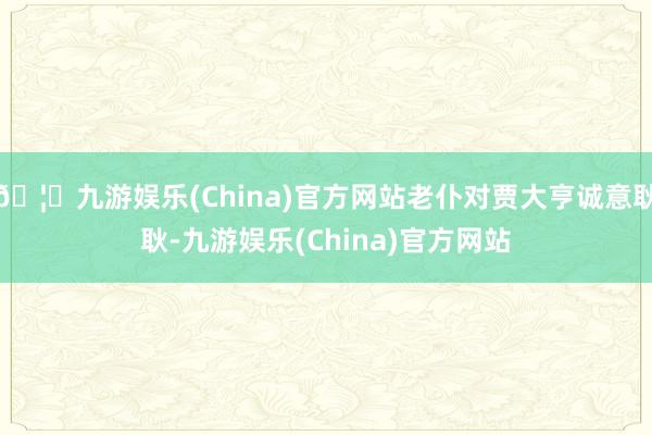 🦄九游娱乐(China)官方网站老仆对贾大亨诚意耿耿-九游娱乐(China)官方网站