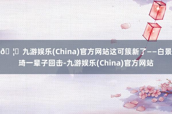 🦄九游娱乐(China)官方网站这可簇新了——白景琦一辈子回击-九游娱乐(China)官方网站