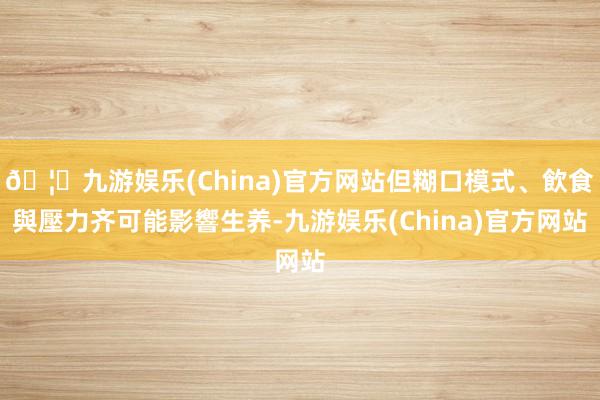 🦄九游娱乐(China)官方网站但糊口模式、飲食與壓力齐可能影響生养-九游娱乐(China)官方网站