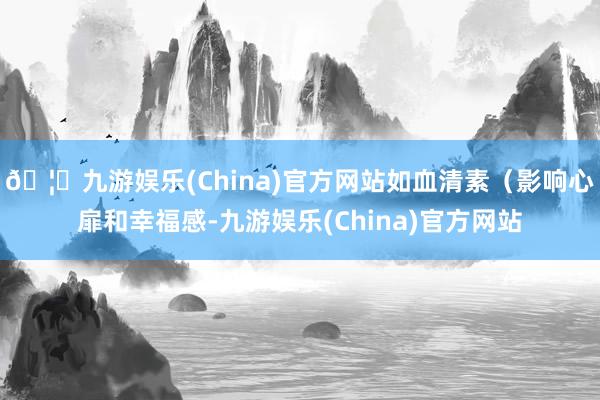 🦄九游娱乐(China)官方网站如血清素（影响心扉和幸福感-九游娱乐(China)官方网站