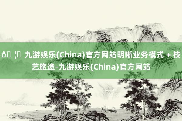 🦄九游娱乐(China)官方网站明晰业务模式 + 技艺旅途-九游娱乐(China)官方网站