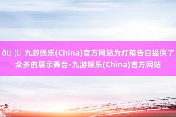 🦄九游娱乐(China)官方网站为灯箱告白提供了众多的展示舞台-九游娱乐(China)官方网站