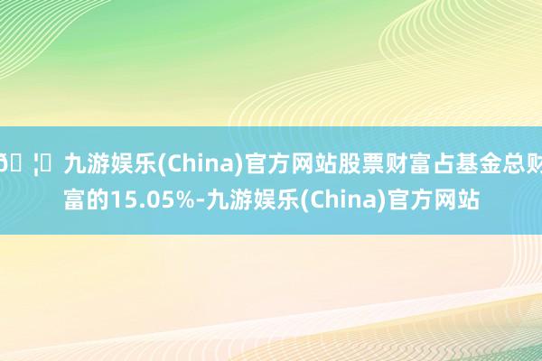 🦄九游娱乐(China)官方网站股票财富占基金总财富的15.05%-九游娱乐(China)官方网站