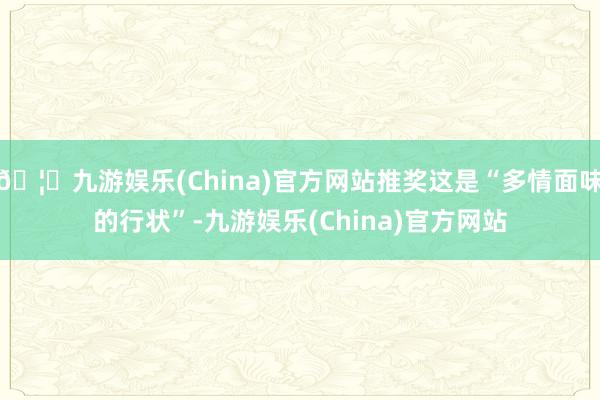 🦄九游娱乐(China)官方网站推奖这是“多情面味的行状”-九游娱乐(China)官方网站