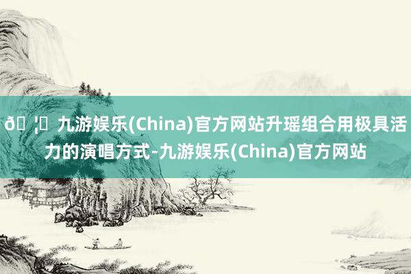 🦄九游娱乐(China)官方网站升瑶组合用极具活力的演唱方式-九游娱乐(China)官方网站