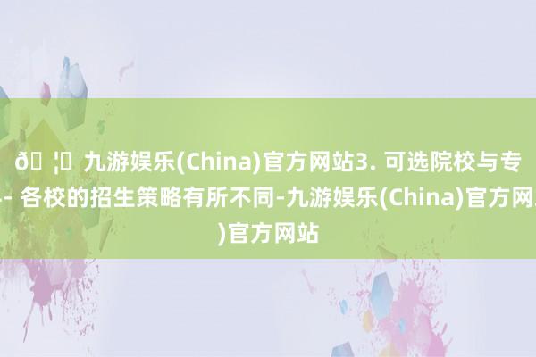 🦄九游娱乐(China)官方网站3. 可选院校与专科- 各校的招生策略有所不同-九游娱乐(China)官方网站
