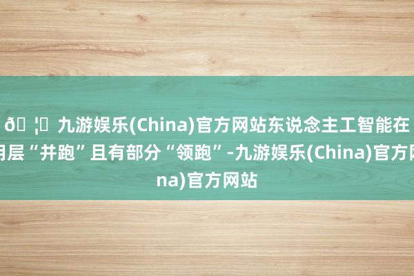 🦄九游娱乐(China)官方网站东说念主工智能在运用层“并跑”且有部分“领跑”-九游娱乐(China)官方网站