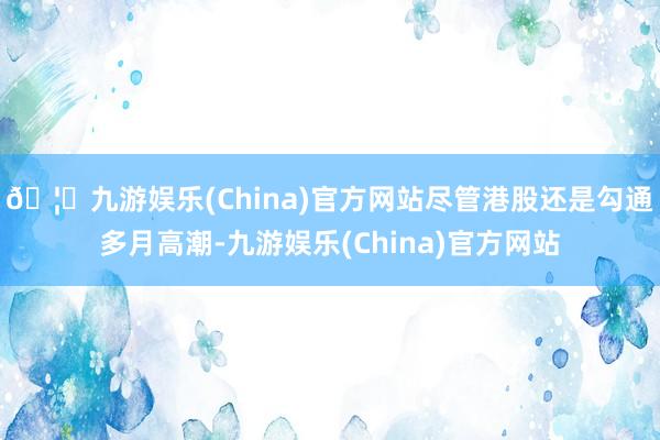 🦄九游娱乐(China)官方网站尽管港股还是勾通多月高潮-九游娱乐(China)官方网站