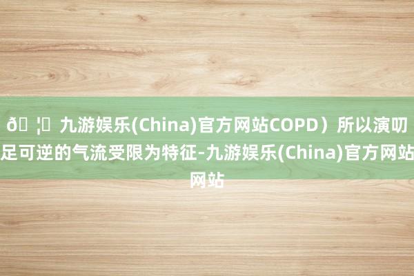 🦄九游娱乐(China)官方网站COPD）所以演叨足可逆的气流受限为特征-九游娱乐(China)官方网站