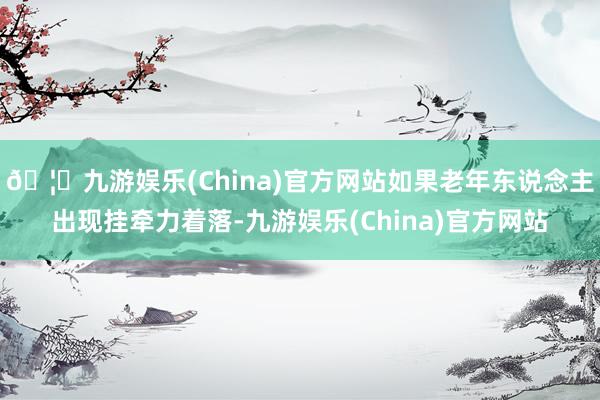 🦄九游娱乐(China)官方网站如果老年东说念主出现挂牵力着落-九游娱乐(China)官方网站
