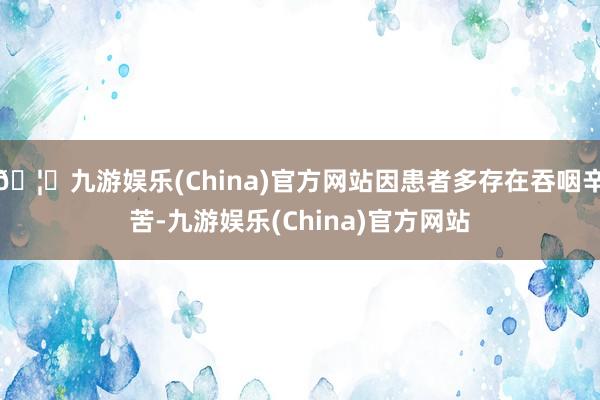🦄九游娱乐(China)官方网站因患者多存在吞咽辛苦-九游娱乐(China)官方网站