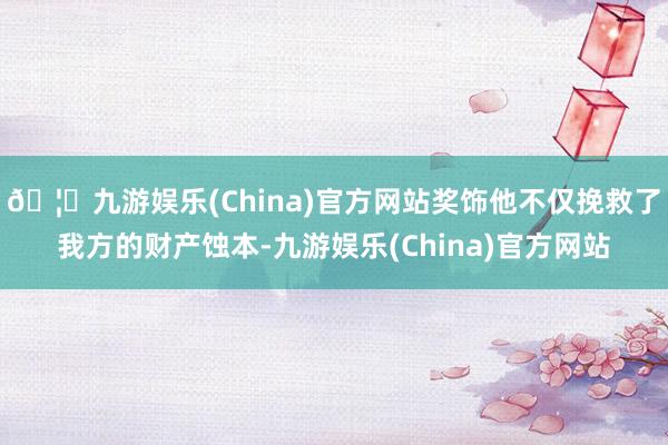 🦄九游娱乐(China)官方网站奖饰他不仅挽救了我方的财产蚀本-九游娱乐(China)官方网站