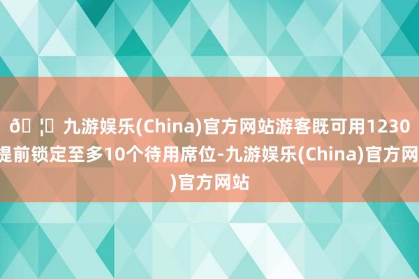 🦄九游娱乐(China)官方网站游客既可用12306提前锁定至多10个待用席位-九游娱乐(China)官方网站