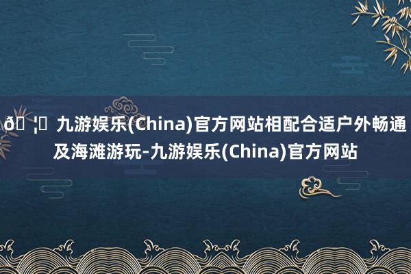 🦄九游娱乐(China)官方网站相配合适户外畅通及海滩游玩-九游娱乐(China)官方网站