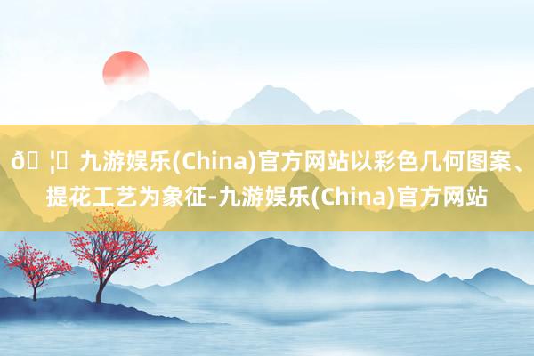 🦄九游娱乐(China)官方网站以彩色几何图案、提花工艺为象征-九游娱乐(China)官方网站