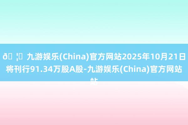 🦄九游娱乐(China)官方网站2025年10月21日将刊行91.34万股A股-九游娱乐(China)官方网站