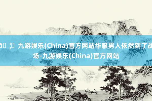 🦄九游娱乐(China)官方网站华服男人依然到了战场-九游娱乐(China)官方网站