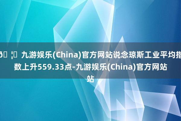 🦄九游娱乐(China)官方网站说念琼斯工业平均指数上升559.33点-九游娱乐(China)官方网站