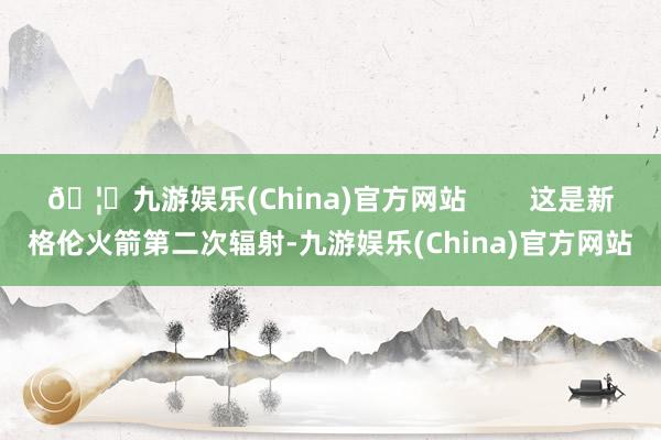 🦄九游娱乐(China)官方网站        这是新格伦火箭第二次辐射-九游娱乐(China)官方网站