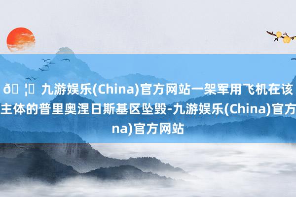 🦄九游娱乐(China)官方网站一架军用飞机在该联邦主体的普里奥涅日斯基区坠毁-九游娱乐(China)官方网站