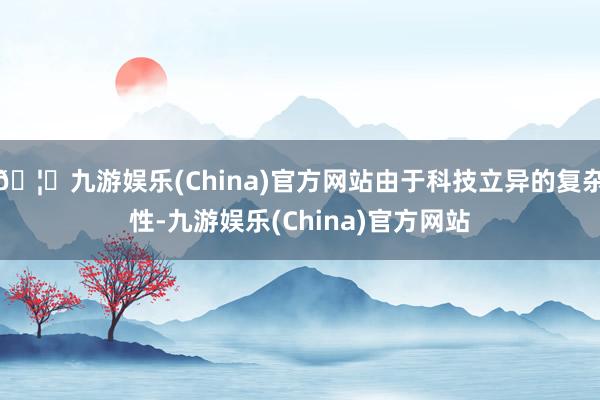 🦄九游娱乐(China)官方网站由于科技立异的复杂性-九游娱乐(China)官方网站