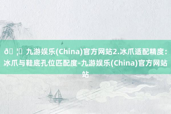 🦄九游娱乐(China)官方网站2.冰爪适配精度：冰爪与鞋底孔位匹配度-九游娱乐(China)官方网站