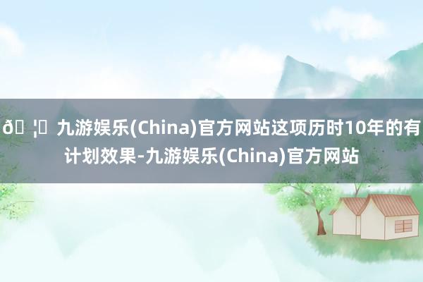 🦄九游娱乐(China)官方网站这项历时10年的有计划效果-九游娱乐(China)官方网站