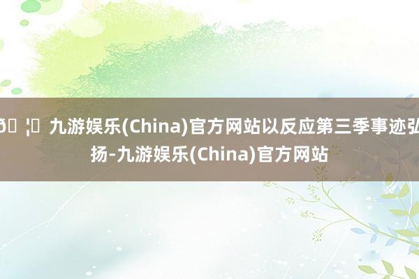🦄九游娱乐(China)官方网站以反应第三季事迹弘扬-九游娱乐(China)官方网站