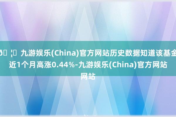 🦄九游娱乐(China)官方网站历史数据知道该基金近1个月高涨0.44%-九游娱乐(China)官方网站
