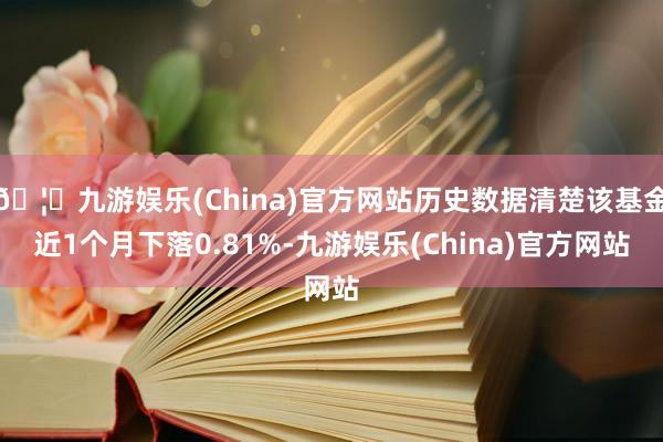 🦄九游娱乐(China)官方网站历史数据清楚该基金近1个月下落0.81%-九游娱乐(China)官方网站