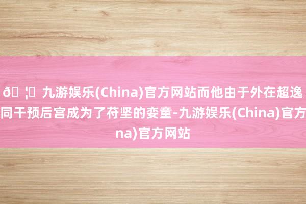 🦄九游娱乐(China)官方网站而他由于外在超逸也一同干预后宫成为了苻坚的娈童-九游娱乐(China)官方网站