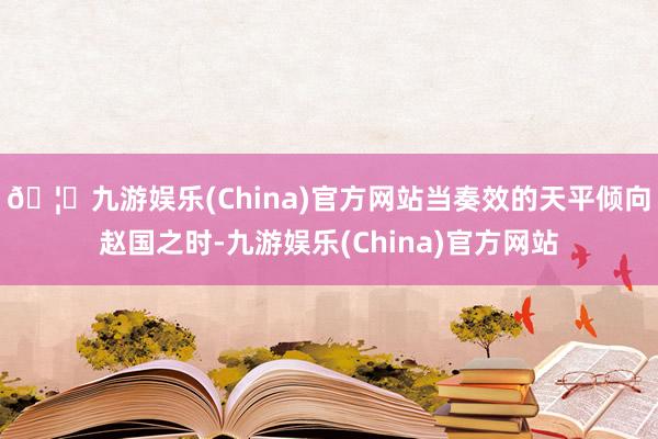 🦄九游娱乐(China)官方网站当奏效的天平倾向赵国之时-九游娱乐(China)官方网站