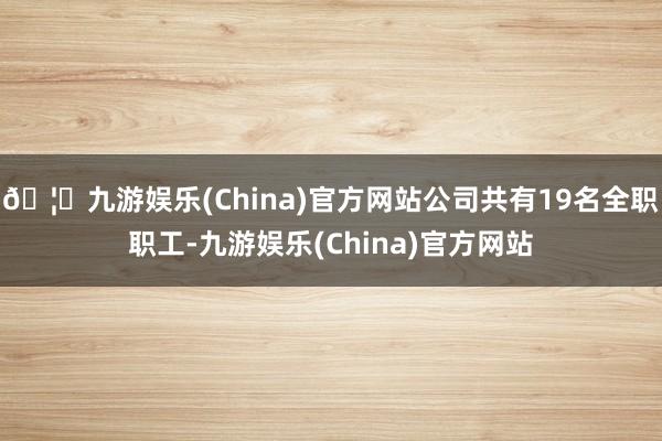 🦄九游娱乐(China)官方网站公司共有19名全职职工-九游娱乐(China)官方网站