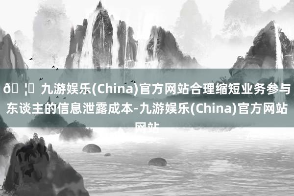 🦄九游娱乐(China)官方网站合理缩短业务参与东谈主的信息泄露成本-九游娱乐(China)官方网站