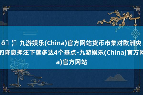🦄九游娱乐(China)官方网站货币市集对欧洲央行的降息押注下落多达4个基点-九游娱乐(China)官方网站